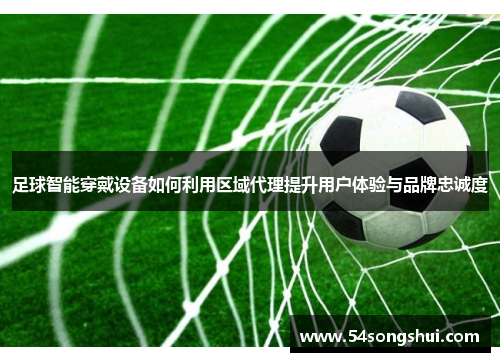 足球智能穿戴设备如何利用区域代理提升用户体验与品牌忠诚度