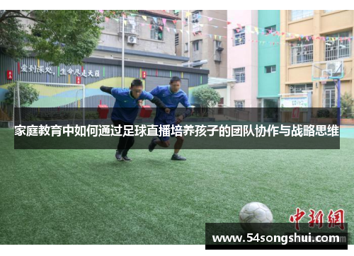 家庭教育中如何通过足球直播培养孩子的团队协作与战略思维